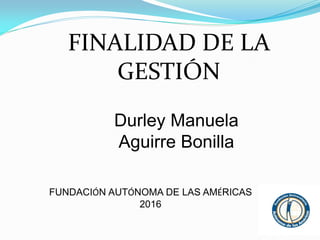 Durley Manuela
Aguirre Bonilla
FINALIDAD DE LA
GESTIÓN
FUNDACIÓN AUTÓNOMA DE LAS AMÉRICAS
2016
 