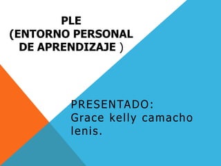 PLE (entorno personal de aprendizaje) Presentado:                            Grace kelly camacho lenis. 