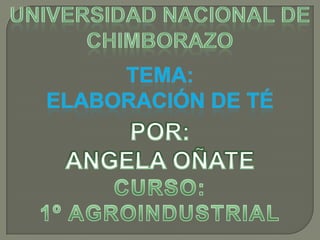 Universidad nacional de Chimborazo Tema: Elaboración de té POR: ANGELA OÑATE CURSO: 1º AGROINDUSTRIAL 