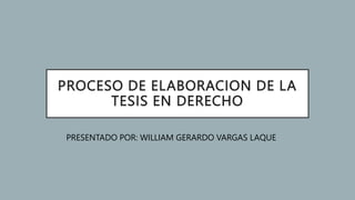 PROCESO DE ELABORACION DE LA
TESIS EN DERECHO
PRESENTADO POR: WILLIAM GERARDO VARGAS LAQUE
 