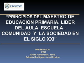 PRESENTADO  POR Arana Fustamante, Ysela Saldaña Rodríguez ;José Rivelino   “ PRINCIPIOS DEL  MAESTRO DE EDUCACIÓN PRIMARIA...