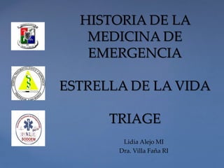 HISTORIA DE LA
MEDICINA DE
EMERGENCIA
ESTRELLA DE LA VIDA
TRIAGE
Lidia Alejo MI
Dra. Villa Faña RI
 