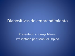 Diapositivas de emprendimiento
Presentado a: zamyr blanco
Presentado por: Manuel Ospino
 