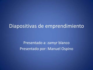 Diapositivas de emprendimiento

      Presentado a: zamyr blanco
    Presentado por: Manuel Ospino
 