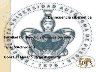 Delincuencia cibernética
Facultad De Derecho y Ciencias Sociales
Taller 5/Actividad 1
González Moreno Jorge Alejandro
 