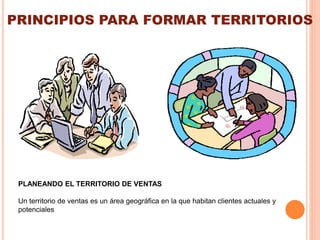 PRINCIPIOS PARA FORMAR TERRITORIOS
PLANEANDO EL TERRITORIO DE VENTAS
Un territorio de ventas es un área geográfica en la que habitan clientes actuales y
potenciales
 