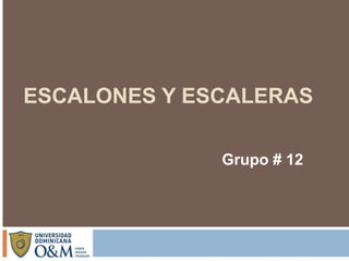 ESCALONES Y ESCALERAS 
Grupo # 12 
 
