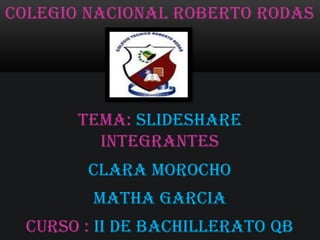 COLEGIO NACIONAL ROBERTO RODAS




       TEMA: SLIDESHARE
         INTEGRANTES
        CLARA MOROCHO
         MATHA GARCIA
  Curso : II DE BACHILLERATO QB
 