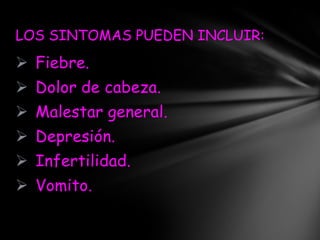 LOS SINTOMAS PUEDEN INCLUIR:
 Fiebre.
 Dolor de cabeza.
 Malestar general.
 Depresión.
 Infertilidad.
 Vomito.
 