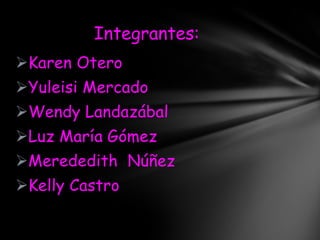 Integrantes:
Karen Otero
Yuleisi Mercado
Wendy Landazábal
Luz María Gómez
Merededith Núñez
Kelly Castro
 