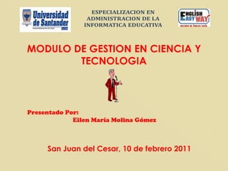 Presentado Por: Eilen María Molina Gómez MODULO DE GESTION EN CIENCIA Y TECNOLOGIA San Juan del Cesar, 10 de febrero 2011 