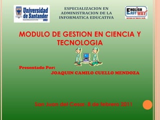 Presentado Por: JOAQUIN CAMILO CUELLO MENDOZA MODULO DE GESTION EN CIENCIA Y TECNOLOGIA San Juan del Cesar, 8 de febrero 2011 