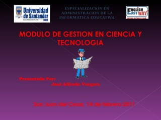 Presentado Por: José Alfredo Vergara MODULO DE GESTION EN CIENCIA Y TECNOLOGIA San Juan del Cesar, 14 de febrero 2011 