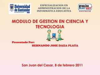 Presentado Por: HERNANDO JOSE DAZA PLATA MODULO DE GESTION EN CIENCIA Y TECNOLOGIA San Juan del Cesar, 8 de febrero 2011 