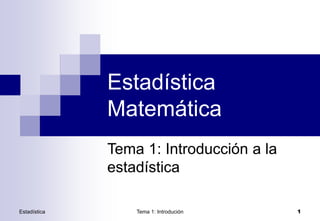 Estadística Tema 1: Introdución 1
Tema 1: Introducción a la
estadística
Estadística
Matemática
 