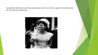 Jacqueline Kennedy la primera dama que marcó un estilo y sigue formando parte
de las últimas tendencias.
 