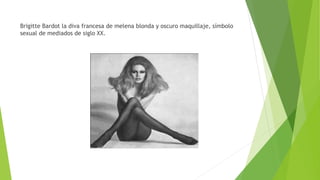 Brigitte Bardot la diva francesa de melena blonda y oscuro maquillaje, símbolo
sexual de mediados de siglo XX.
 