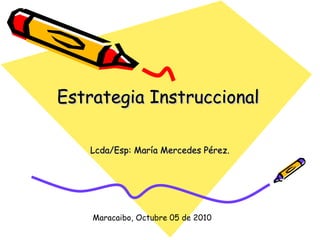 Estrategia Instruccional Lcda/Esp: María Mercedes Pérez. Maracaibo, Octubre 05 de 2010 