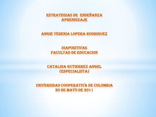 ESTRATEGIAS DE  ENSEÑANZAAPRENDIZAJEANGIE YESENIA LOPERA RODRIGUEZDIAPOSITIVASFACULTAD DE EDUCACIONCATALINA GUTIERREZ ANGEL(ESPECIALISTA)UNIVERSIDAD COOPERATIVA DE COLOMBIA20 DE MAYO DE 2011 