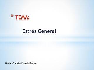 Estrés General
* TEMA:
Licda. Claudia Yaneth Flores
 