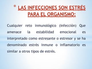 Cualquier reto inmunológico (infección) Que
amenace la estabilidad emocional es
interpretado como estresante o estresor y se ha
denominado estrés inmune o inflamatorio es
similar a otros tipos de estrés.
* LAS INFECCIONES SON ESTRÉS
PARA EL ORGANISMO:
 