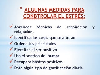  Aprender técnicas de respiración y
relajación.
 Identifica las cosas que te alteran
 Ordena tus prioridades
 Ejercitar el ser positivo
 Usa el sentido del humor
 Recupera hábitos positivos
 Date algún tipo de gratificación diaria
* ALGUNAS MEDIDAS PARA
CONBTROLAR EL ESTRÉS:
 