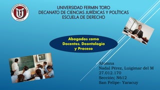 Alumna
Nadal Pérez, Luigimar del M
27.012.170
Sección; N612
San Felipe- Yaracuy
Abogados como
Docentes, Deontología
y Proceso
 