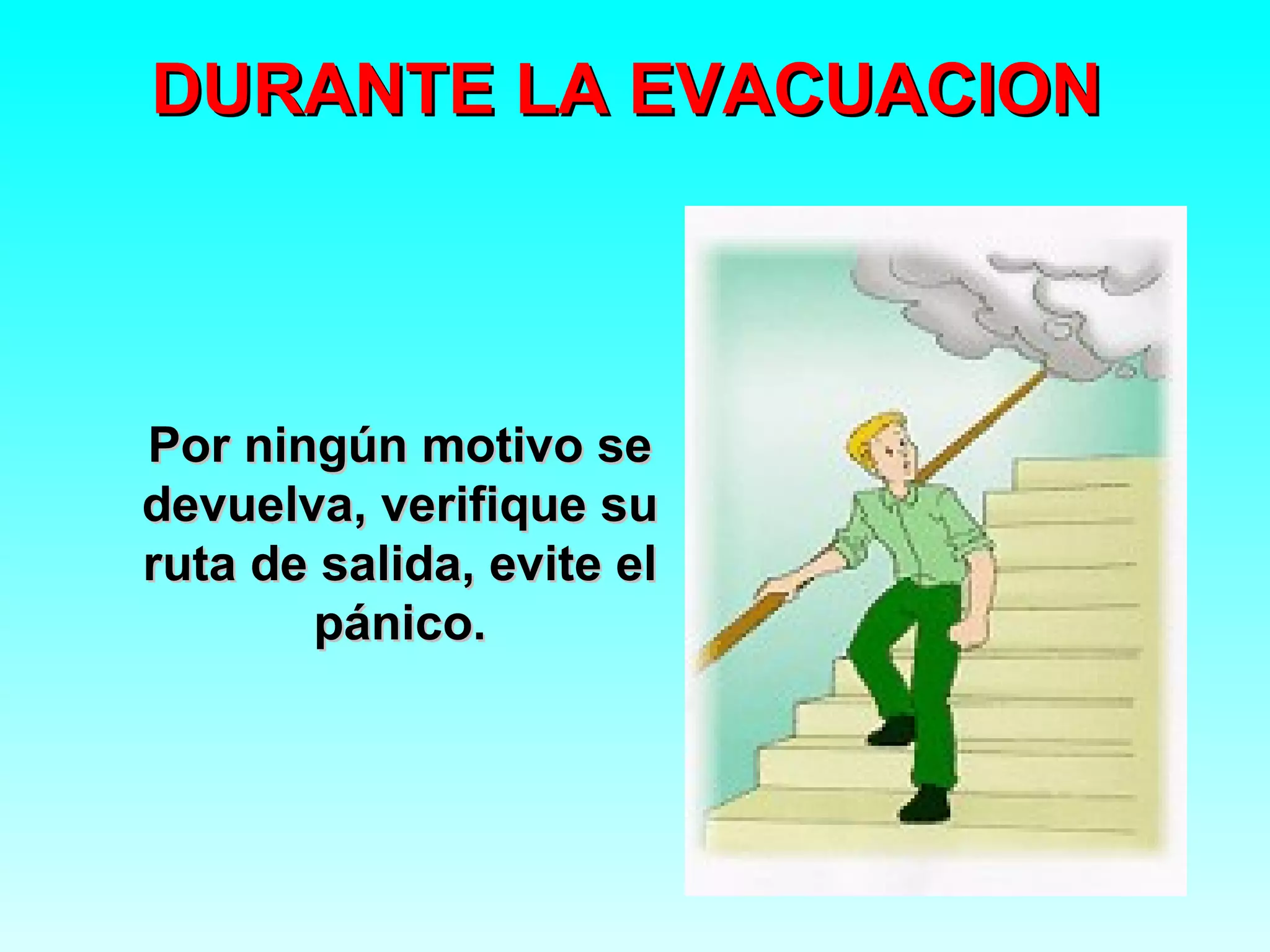 DURANTE LA EVACUACION



Por ningún motivo se
devuelva, verifique su
ruta de salida, evite el
       pánico.
 