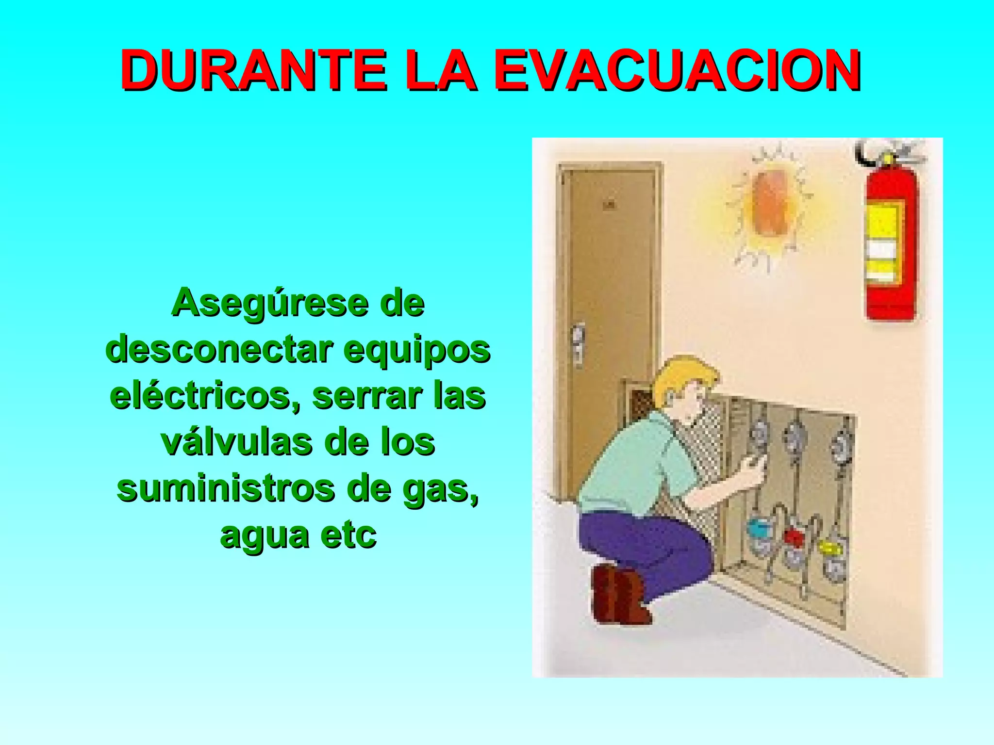 DURANTE LA EVACUACION



    Asegúrese de
desconectar equipos
eléctricos, serrar las
   válvulas de los
 suministros de gas,
       agua etc
 