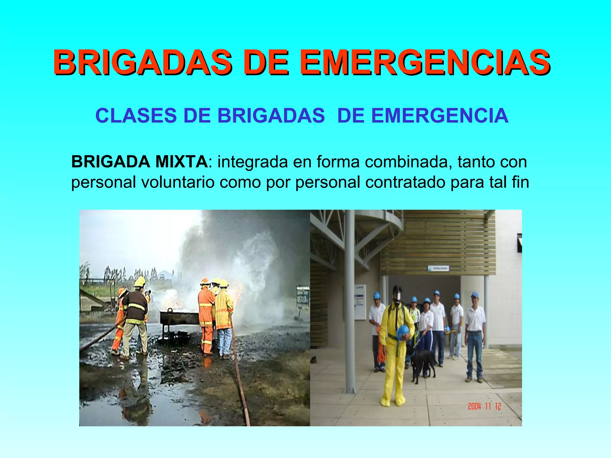 BRIGADAS DE EMERGENCIAS
   CLASES DE BRIGADAS DE EMERGENCIA

BRIGADA MIXTA: integrada en forma combinada, tanto con
personal voluntario como por personal contratado para tal fin
 