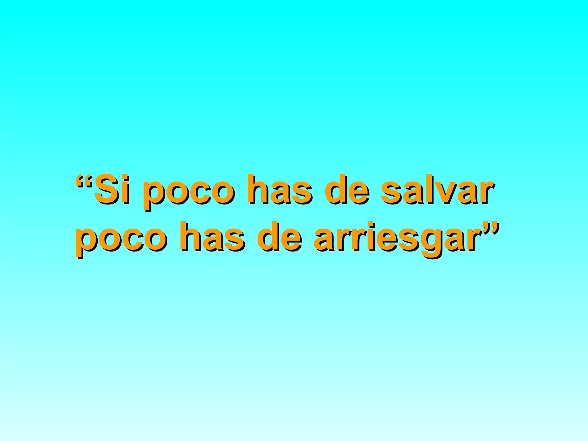 “Si poco has de salvar
poco has de arriesgar”
 