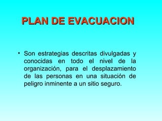 PLAN DE EVACUACION


• Son estrategias descritas divulgadas y
  conocidas en todo el nivel de la
  organización, para el d...