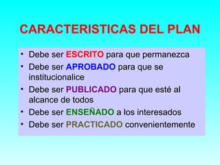 CARACTERISTICAS DEL PLAN
• Debe ser ESCRITO para que permanezca
• Debe ser APROBADO para que se
  institucionalice
• Debe ...