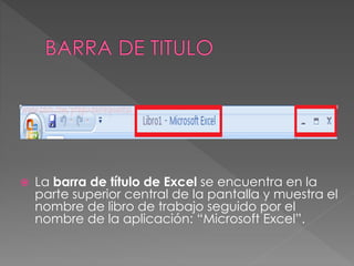  La barra de título de Excel se encuentra en la
parte superior central de la pantalla y muestra el
nombre de libro de trabajo seguido por el
nombre de la aplicación: “Microsoft Excel”.
 