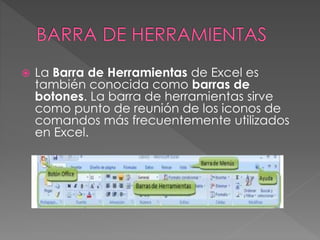  La Barra de Herramientas de Excel es
también conocida como barras de
botones. La barra de herramientas sirve
como punto de reunión de los iconos de
comandos más frecuentemente utilizados
en Excel.
 