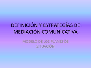DEFINICIÓN Y ESTRATEGÍAS DE MEDIACIÓN COMUNICATIVA MODELO DE LOS PLANES DE SITUACIÓN 