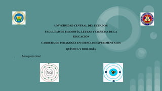 UNIVERSIDAD CENTRAL DEL ECUADOR
FACULTAD DE FILOSOFÍA, LETRAS Y CIENCIAS DE LA
EDUCACIÓN
CARRERA DE PEDAGOGÍA EN CIENCIAS EXPERIMENTALES
QUÍMICA Y BIOLOGÍA
. Mosquera José
 