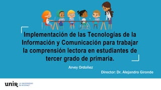 Implementación de las Tecnologías de la
Información y Comunicación para trabajar
la comprensión lectora en estudiantes de
tercer grado de primaria.
Arvey Ordoñez
Director: Dr. Alejandro Gironde
 