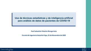 1
Uso de técnicas estadísticas y de inteligencia artificial
para análisis de datos de pacientes de COVID-19
Paul Sebastián Patacho Mungarrieta
Escuela de Ingeniería Industrial Vigo, 25 de Noviembre de 2022
 