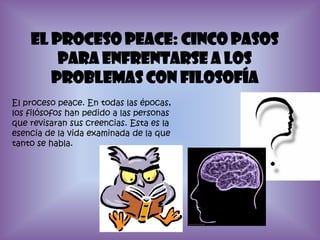 El proceso peace: cinco pasos para enfrentarse a los problemas con filosofíaEl proceso peace. En todas las épocas, los filósofos han pedido a las personas que revisaran sus creencias. Esta es la esencia de la vida examinada de la que tanto se habla. 