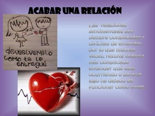 Acabar una relaciónLas  relaciones sentimentales son siempre complicadas y difíciles de entender, por lo que muchas veces, resulta todavía más complicado entender qué está ocurriendo o porque algo ha dejado de funcionar como antes.