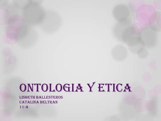 ONTOLOGIA Y ETICA
LISBETH BALLESTEROS
CATALINA BELTRAN
11-A

 