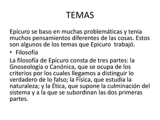 TEMAS 
Epicuro se baso en muchas problemáticas y tenia 
muchos pensamientos diferentes de las cosas. Estos 
son algunos de...