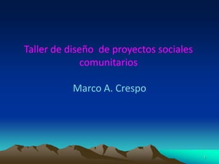Taller de diseño de proyectos sociales
              comunitarios

          Marco A. Crespo




                                         1
 