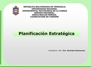REPUBLICA BOLIVARIANA DE VENEZUELA. 
UNIVERSIDAD NACIONAL 
EXPERIMENTAL POLITECNICA DE LA FUERZA 
ARMADA NACIONAL. 
UNEFA.NUCLEO MERIDA. 
LICENCIATURA EN TURISMO 
Planificación Estratégica 
Facilitadora: MSc. Cira Marinela Colmenares 
 