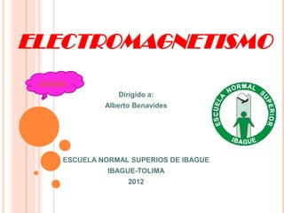 ELECTROMAGNETISMO
 adelante
                   Dirigido a:
                Alberto Benavides




       ESCUELA NORMAL SUPERIOS DE IBAGUE
                 IBAGUE-TOLIMA
                      2012
 