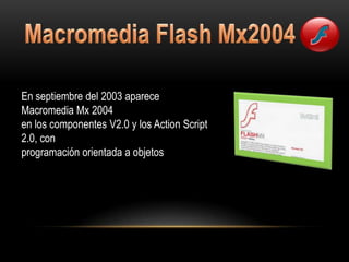 En septiembre del 2003 aparece
Macromedia Mx 2004
en los componentes V2.0 y los Action Script
2.0, con
programación orientada a objetos
 