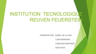 INSTITUTION TECNOLOGIQUE
REUVEN FEUERSTEIN
PRÉSENTÉ PAR : RUBEL DE LA HOZ
LUISA MARIANO
CAROLINA MARTINEZ

KATIA ROA

 