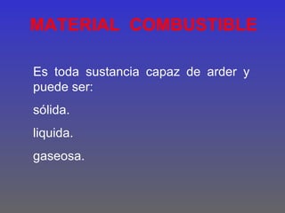 MATERIAL COMBUSTIBLE

Es toda sustancia capaz de arder y
puede ser:
sólida.
liquida.
gaseosa.
 