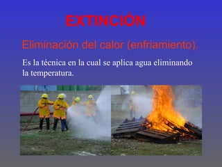 EXTINCIÓN
Eliminación del calor (enfriamiento).
Es la técnica en la cual se aplica agua eliminando
la temperatura.
 